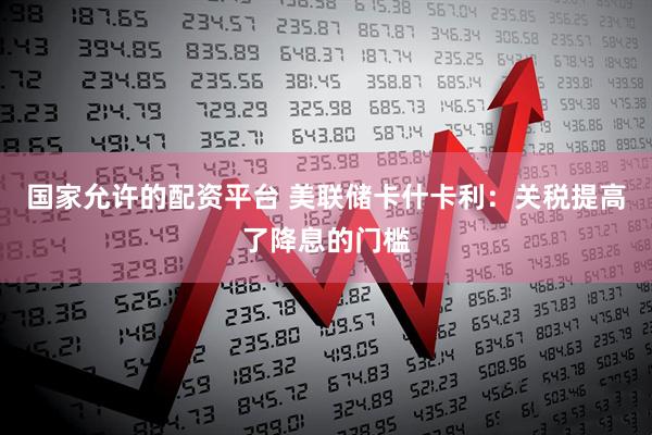 国家允许的配资平台 美联储卡什卡利：关税提高了降息的门槛