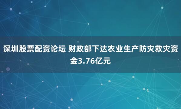 深圳股票配资论坛 财政部下达农业生产防灾救灾资金3.76亿元