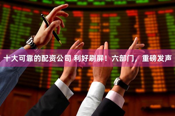 十大可靠的配资公司 利好刷屏！六部门，重磅发声