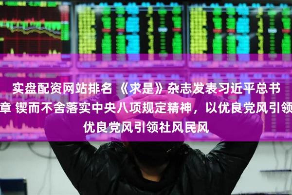 实盘配资网站排名 《求是》杂志发表习近平总书记重要文章 锲而不舍落实中央八项规定精神，以优良党风引领社风民风