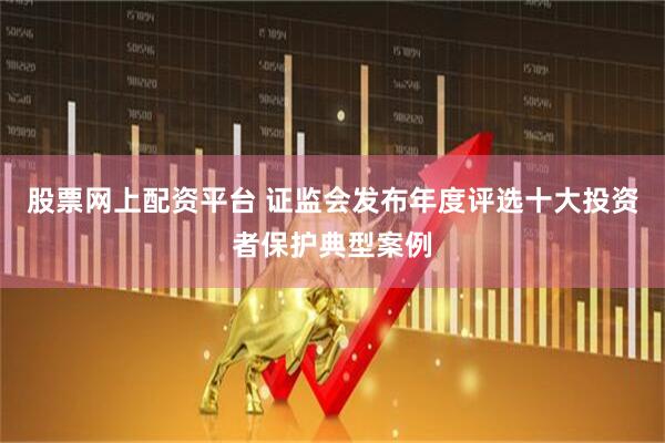 股票网上配资平台 证监会发布年度评选十大投资者保护典型案例