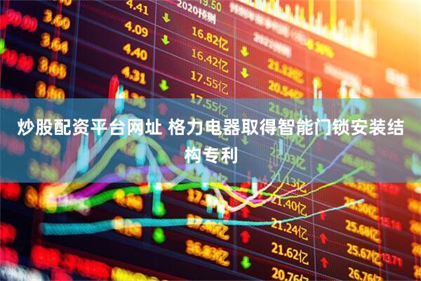 炒股配资平台网址 格力电器取得智能门锁安装结构专利