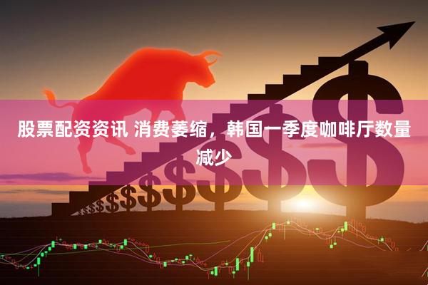 股票配资资讯 消费萎缩，韩国一季度咖啡厅数量减少