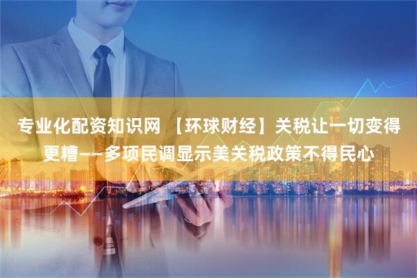 专业化配资知识网 【环球财经】关税让一切变得更糟——多项民调显示美关税政策不得民心