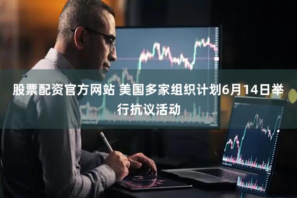 股票配资官方网站 美国多家组织计划6月14日举行抗议活动