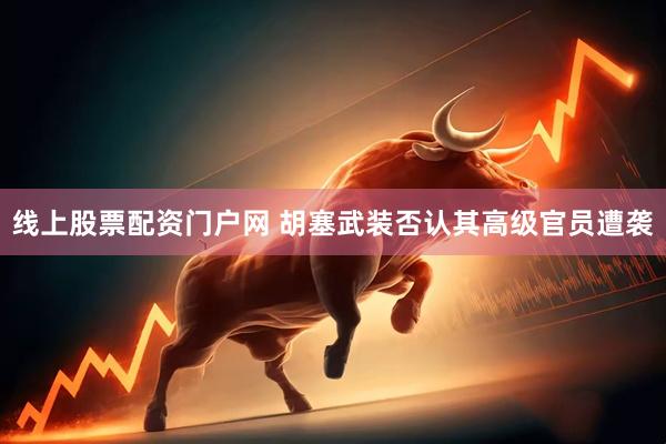 线上股票配资门户网 胡塞武装否认其高级官员遭袭