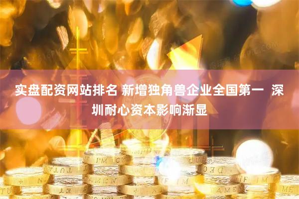 实盘配资网站排名 新增独角兽企业全国第一  深圳耐心资本影响渐显