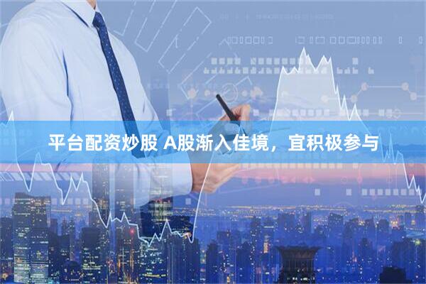 平台配资炒股 A股渐入佳境，宜积极参与
