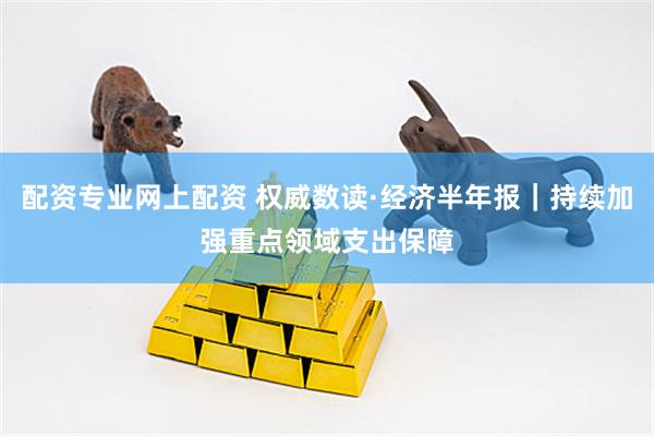 配资专业网上配资 权威数读·经济半年报｜持续加强重点领域支出保障