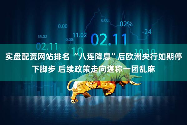实盘配资网站排名 “八连降息”后欧洲央行如期停下脚步 后续政策走向堪称一团乱麻