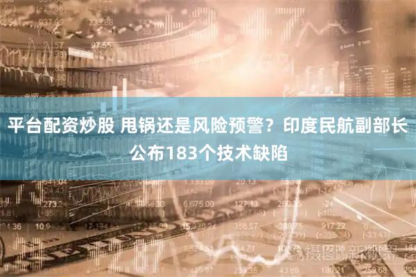 平台配资炒股 甩锅还是风险预警？印度民航副部长公布183个技术缺陷
