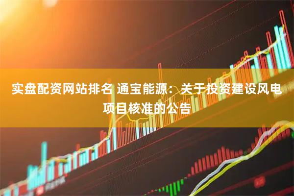 实盘配资网站排名 通宝能源：关于投资建设风电项目核准的公告