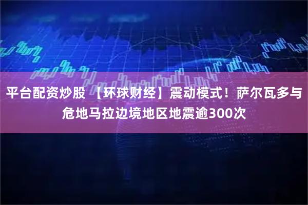 平台配资炒股 【环球财经】震动模式！萨尔瓦多与危地马拉边境地区地震逾300次