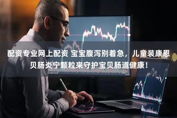 配资专业网上配资 宝宝腹泻别着急，儿童装康恩贝肠炎宁颗粒来守护宝贝肠道健康！
