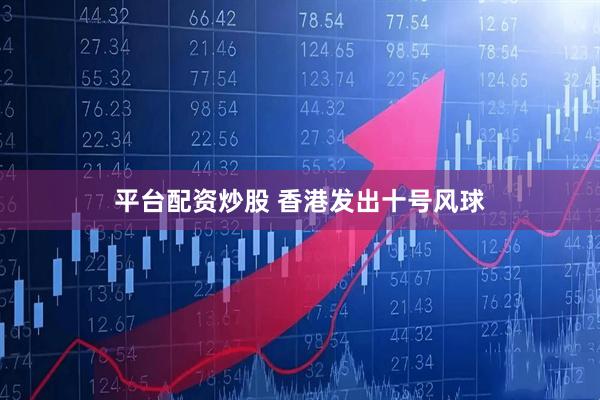 平台配资炒股 香港发出十号风球
