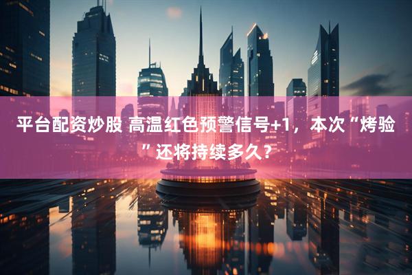 平台配资炒股 高温红色预警信号+1，本次“烤验”还将持续多久？