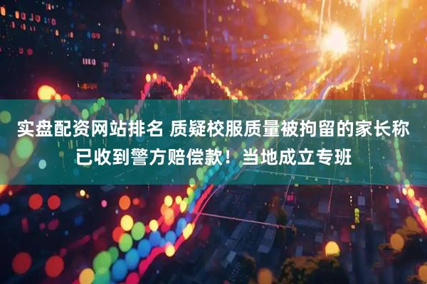 实盘配资网站排名 质疑校服质量被拘留的家长称已收到警方赔偿款！当地成立专班