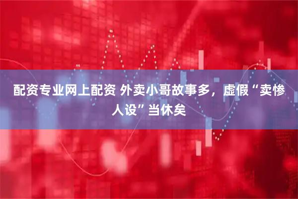 配资专业网上配资 外卖小哥故事多，虚假“卖惨人设”当休矣