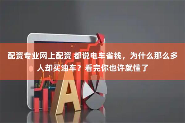 配资专业网上配资 都说电车省钱，为什么那么多人却买油车？看完你也许就懂了