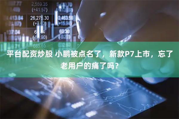 平台配资炒股 小鹏被点名了，新款P7上市，忘了老用户的痛了吗？
