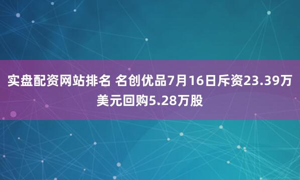 实盘配资网站排名 名创优品7月16日斥资23.39万美元回购5.28万股