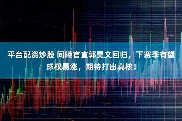 平台配资炒股 同曦官宣郭昊文回归，下赛季有望球权暴涨，期待打出真核！