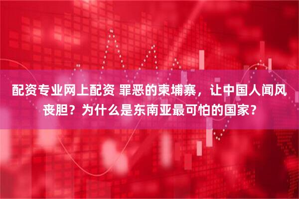 配资专业网上配资 罪恶的柬埔寨，让中国人闻风丧胆？为什么是东南亚最可怕的国家？