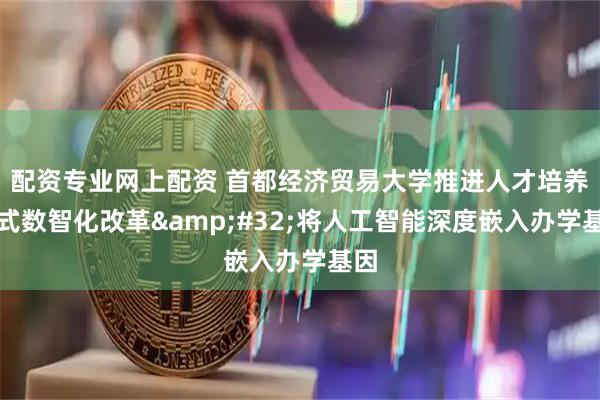 配资专业网上配资 首都经济贸易大学推进人才培养模式数智化改革&#32;将人工智能深度嵌入办学基因