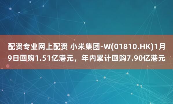 配资专业网上配资 小米集团-W(01810.HK)1月9日回购1.51亿港元，年内累计回购7.90亿港元