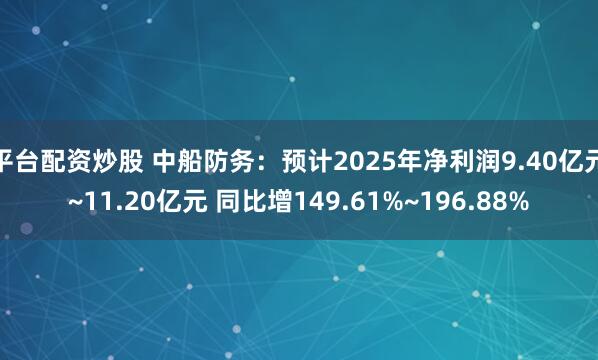 平台配资炒股 中船防务：预计2025年净利润9.40亿元~11.20亿元 同比增149.61%~196.88%