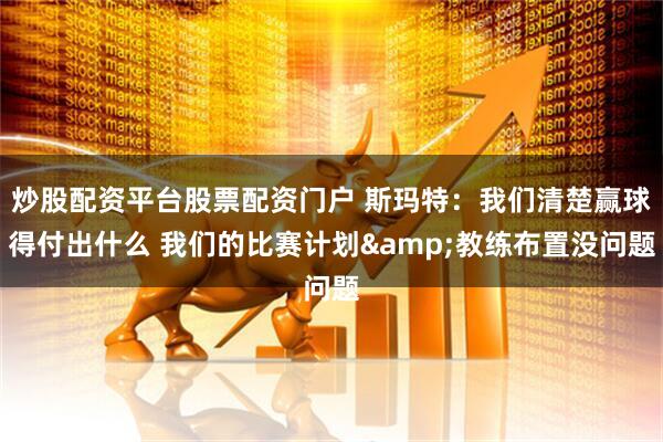 炒股配资平台股票配资门户 斯玛特：我们清楚赢球得付出什么 我们的比赛计划&教练布置没问题