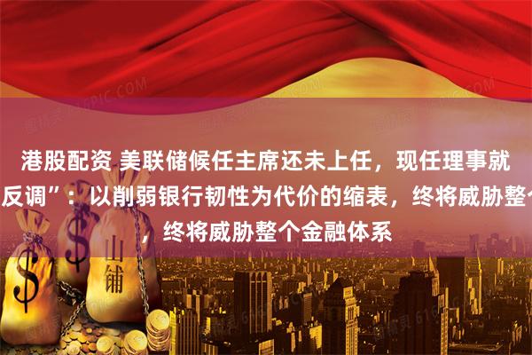 港股配资 美联储候任主席还未上任，现任理事就已公开“唱反调”：以削弱银行韧性为代价的缩表，终将威胁整个金融体系