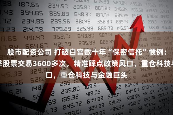 股市配资公司 打破白宫数十年“保密信托”惯例：特朗普单季股票交易3600多次，精准踩点政策风口，重仓科技与金融巨头