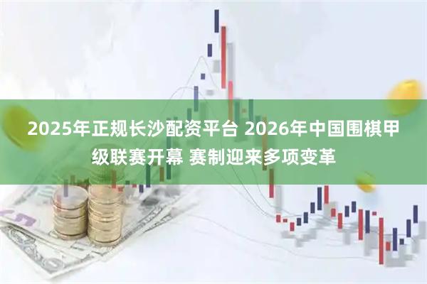 2025年正规长沙配资平台 2026年中国围棋甲级联赛开幕 赛制迎来多项变革