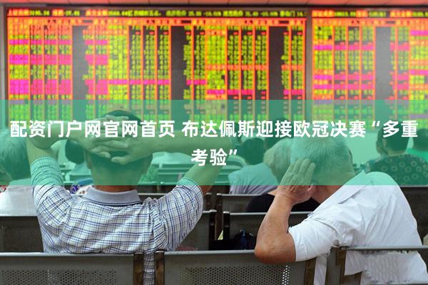 配资门户网官网首页 布达佩斯迎接欧冠决赛“多重考验”