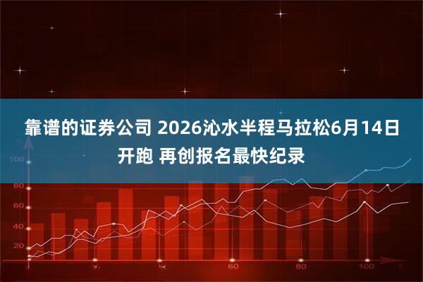 靠谱的证券公司 2026沁水半程马拉松6月14日开跑 再创报名最快纪录