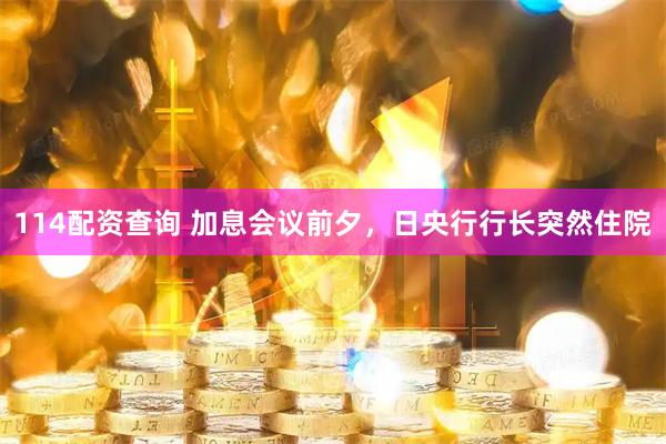 114配资查询 加息会议前夕，日央行行长突然住院