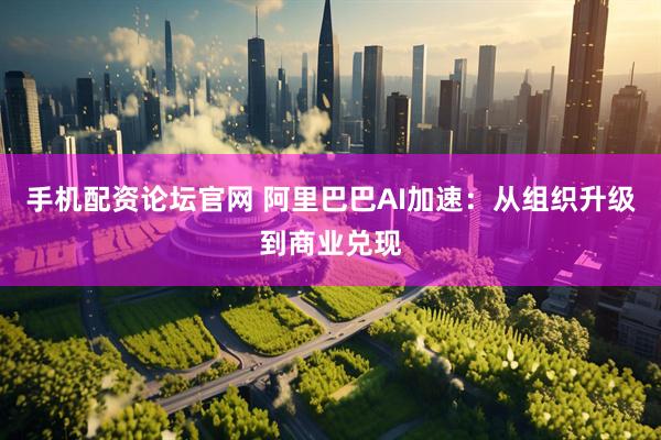 手机配资论坛官网 阿里巴巴AI加速：从组织升级到商业兑现