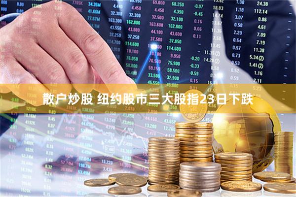 散户炒股 纽约股市三大股指23日下跌
