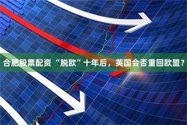 合肥股票配资 “脱欧”十年后，英国会否重回欧盟？
