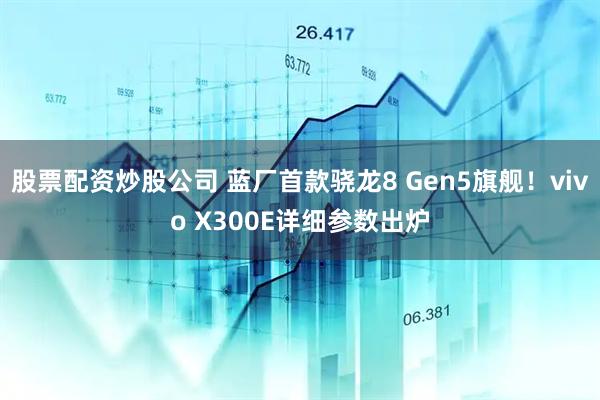 股票配资炒股公司 蓝厂首款骁龙8 Gen5旗舰！vivo X300E详细参数出炉