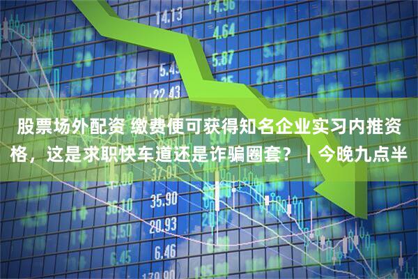 股票场外配资 缴费便可获得知名企业实习内推资格，这是求职快车道还是诈骗圈套？｜今晚九点半