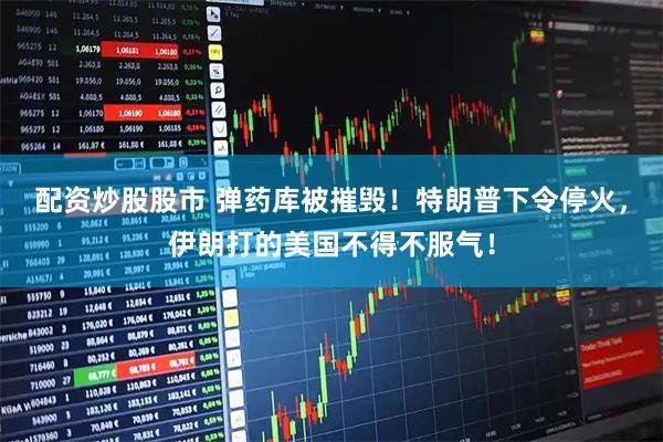 配资炒股股市 弹药库被摧毁！特朗普下令停火，伊朗打的美国不得不服气！