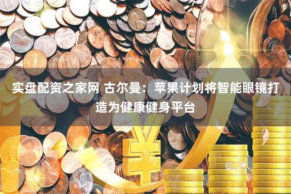 实盘配资之家网 古尔曼:苹果计划将智能眼镜打造为健康健身平台